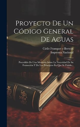 Proyecto De Un Código General De Aguas: Precedido De Una Memoria Sobre La Necesidad De Su Formación Y De Los Principios En Que Se Funda... (Spanish Edition)