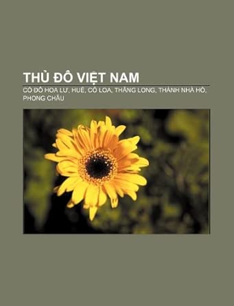 Thủ đô Việt Nam: Cố đô Hoa Lư, Huế, Cổ Loa, Thăng Long, Thành nhà Hồ, Phong Châu