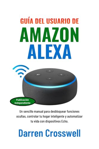 Guía del usuario de Amazon Alexa: Un sencillo manual para desbloquear funciones ocultas, controlar tu hogar inteligente y automatizar tu vida con dispositivos Echo.