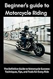 Beginner’s Guide to Motorbike Riding: The Definitive Guide to Motorcycle Success: Techniques, Tips, and Tools for Every Ride
