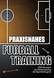 Praxisnahes Fussballtraining: 100 Übungen zur Verbesserung der Spielintelligenz