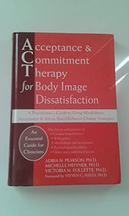 Acceptance and Commitment Therapy for Body Image Dissatisfaction: A Practitioner's Guide to Using Mindfulness, Acceptance, and Values-Based Behavior Change Strategies book cover