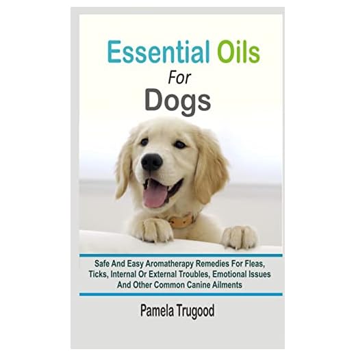 Essential Oils For Dogs: Safe And Easy Aromatherapy Remedies For Fleas, Ticks, Internal Or External Troubles, Emotional Issues And Other Common Canine Ailments