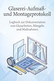 Glaserei-Aufmaß- und Montageprotokoll: Logbuch zur Dokumentation von Glasarbeiten, Mängeln und Maßnahmen