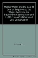 Miners' wages and the cost of coal; an inquiry into the wages system in the bituminous coal industry and its effects on coal costs and coal conservation B0010HOYJU Book Cover