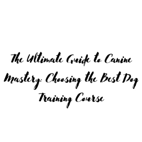 The Ultimate Guide to Canine Mastery: Choosing the Best Dog Training Course