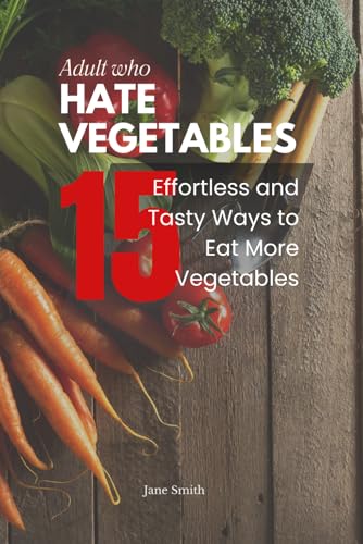 Adults Who Hate Vegetables: 15 Effortless And Tasty Ways To Eat More Vegetables