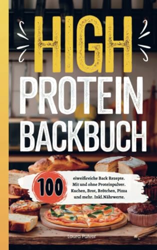 High Protein Backbuch: 100 eiweißreiche Backrezepte. Mit und ohne Proteinpulver. Kuchen, Brot, Brötchen, Pizza und mehr. Inkl. Nährwerte.