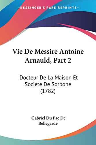 Vie De Messire Antoine Arnauld, Part 2: Docteur De La Maison Et Societe De Sorbone (1782)