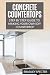 Concrete Countertops: Step by Step Guide to Making Your Own Diy Countertop: Simple and Easy