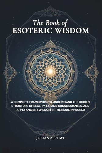 The Book of ESOTERIC WISDOM: A Complete Framework to Understand the Hidden Structure of Reality, Expand Consciousness, and Apply Ancient Wisdom in the Modern World