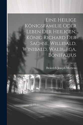 Eine Heilige Königsfamilie Oder Leben Der Heiligen, König Richard Der Sachse, Willibald, Winibald, Walburga, Bonifazius (German Edition)