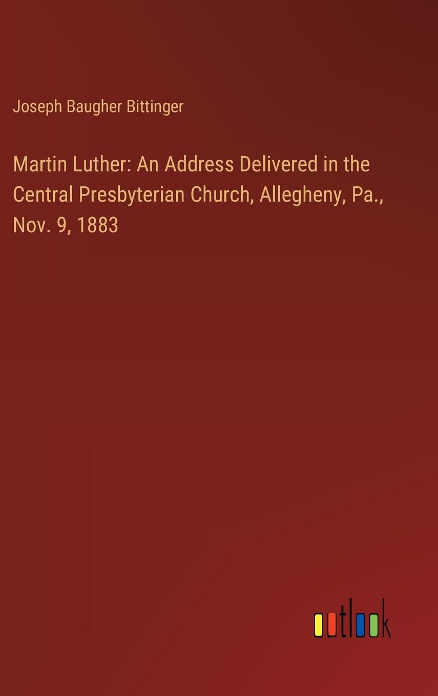 Martin Luther: An Address Delivered in the Central Presbyterian Church, Allegheny, Pa., Nov. 9, 1883
