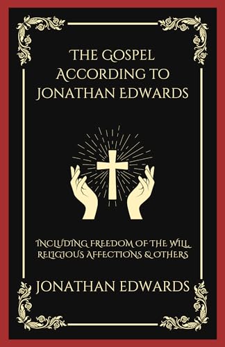The Gospel According to Jonathan Edwards: Including Freedom of the Will, Religious Affections & others
