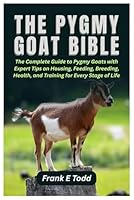 The Pygmy Goat Bible: The Complete Guide to Pygmy Goats with Expert Tips on Housing, Feeding, Breeding, Health, and Training for Every Stage of Life B0G29ZD4YD Book Cover