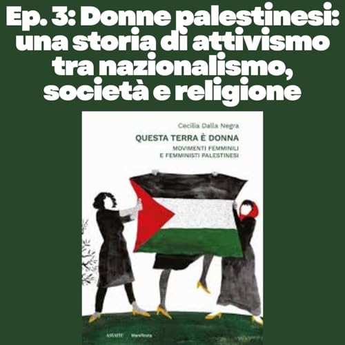Ep. 3: Donne palestinesi: una storia di attivismo tra nazionalismo, societ&agrave; e religione