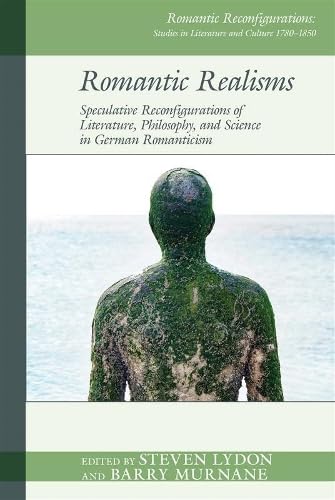 Romantic Realisms: Speculative Reconfigurations of Literature, Philosophy, and Science in German Romanticism (Romantic Reconfigurations: Studies in Literature and Culture 1780-1850, 27)