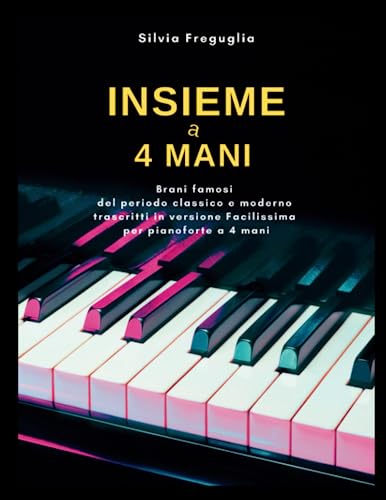 INSIEME A 4 MANI: Brani famosi del periodo classico e moderno trascritti in versione Facilissima per pianoforte a 4 mani