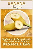 Banana Benefits: 20 Health And Wellness Benefits That Come From Eating A Banana A Day 1522792155 Book Cover