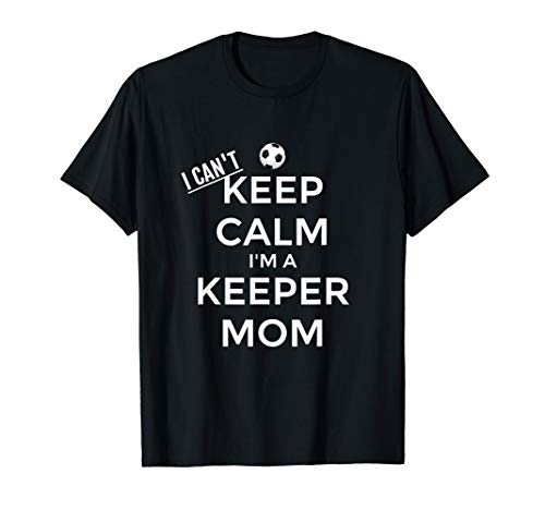 I Can t Keep Calm I m a Keeper Mom Soccer Goalie Mom Tshirt