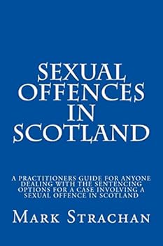 sexual offencs in Scotland: a practitioners guide for anyone dealing with the sentencing options for a case involving a sexual offence in Scotland