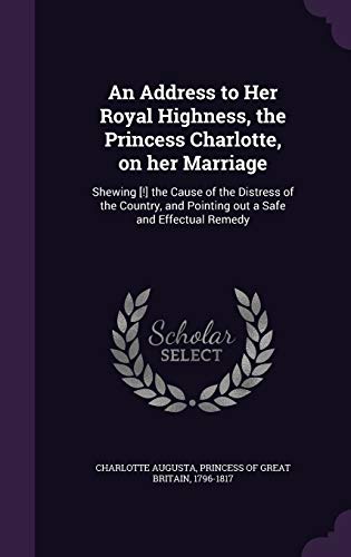 An Address to Her Royal Highness, the Princess Charlotte, on her Marriage: Shewing [!] the Cause of the Distress of the Country, and Pointing out a Safe and Effectual Remedy