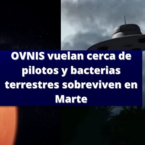 Ovnis vuelan cerca de pilotos y bacterias terrestres sobreviven en Marte