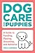 Dog Care for Puppies: A Guide to Feeding, Playing, Grooming, and Behavior