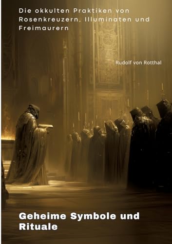 Geheime Symbole und Rituale: Die okkulten Praktiken von Rosenkreuzern, Illuminaten und Freimaurern