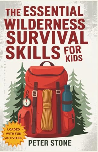 The Essential Wilderness Survival Skills for Kids: A Complete Guide to Fire Starting, Shelter Building, Camping, Finding Water, First Aid, Emergency ... Self-Reliance and a Love for Nature
