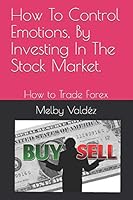 How To Control Emotions, By Investing In The Stock Market.: How to Trade Forex B08BGDBDC4 Book Cover