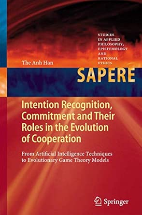 Intention Recognition, Commitment and Their Roles in the Evolution of Cooperation: From Artificial Intelligence Techniques to Evolutionary Game Theory ... Epistemology and Rational Ethics, 9) 2013th Edition Intention Recognition, Commitment and Their Roles in the Evolution of Cooperation: From Artificial Intelligence Techniques to Evolutionary Game Theory ... Epistemology and Rational Ethics, 9) 2013th Edition book cover
