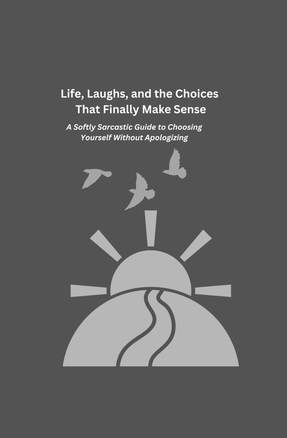 Life, Laughs, and the Choices That Finally Make Sense: A Softly Sarcastic Guide to Choosing Yourself Without Apologizing
