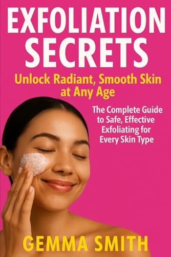 Exfoliation Secrets: Unlock Radiant, Smooth Skin at Any Age | The Complete Guide to Safe, Effective Exfoliating for Every Skin Type: Simple Steps to Brighter, Healthier Skin
