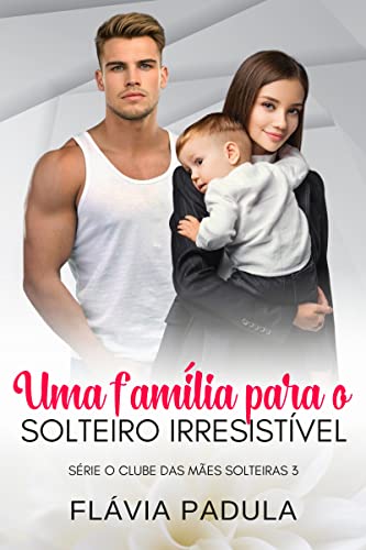 Uma Família para o Solteiro Irresistível (Clube das Mães Solteiras Livro 3) - Padula, Flávia 