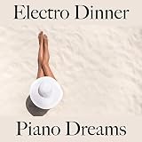 Electro Dinner: Piano Dreams - Les Meilleurs Sons Pour Se Détendre
