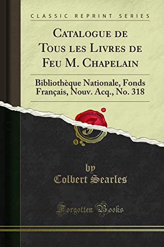 Catalogue de Tous les Livres de Feu M. Chapelain (Classic Reprint): Bibliothèque Nationale, Fonds Français, Nouv. Acq., No. 318 (French Edition)
