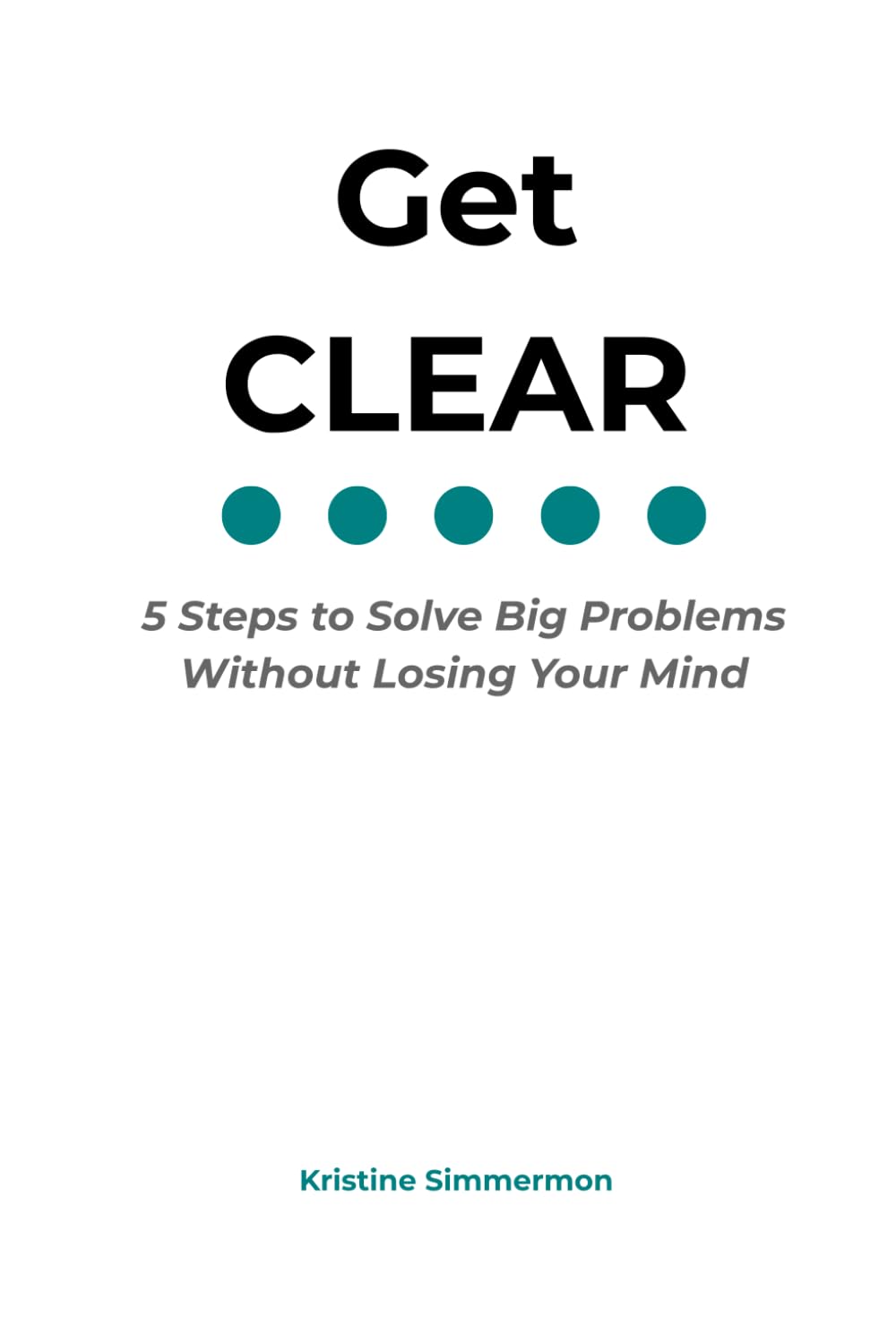 Get CLEAR: 5 Steps to Solve Big Problems Without Losing Your Mind
