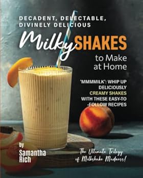 Decadent, Delectable, Divinely Delicious Milky Shakes to Make at Home: 'Mmmmilk': Whip Up Deliciously Creamy Shakes with These Easy-to-Follow Recipes (The Ultimate Trilogy of Milkshake Madness!)