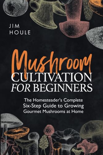 Mushroom Cultivation for Beginners: The Homesteader's Complete Six-Step Guide to Growing Gourmet Mushrooms at Home