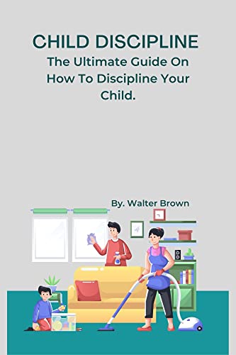 Child Discipline.: The Ultimate Guide On How To Discipline...