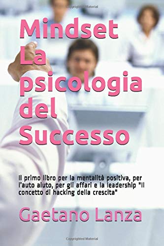 Mindset:La psicologia del Successo: Il primo libro per la mentalità positiva, per l’auto aiuto, per gli affari e la leadership "Il concetto di hacking della crescita"