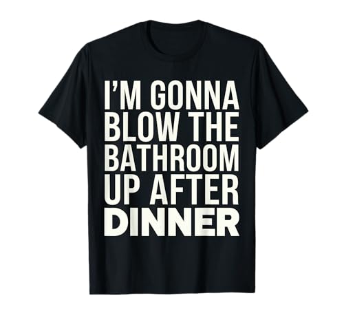 I'm gonna blow the bathroom up after dinner T-Shirt