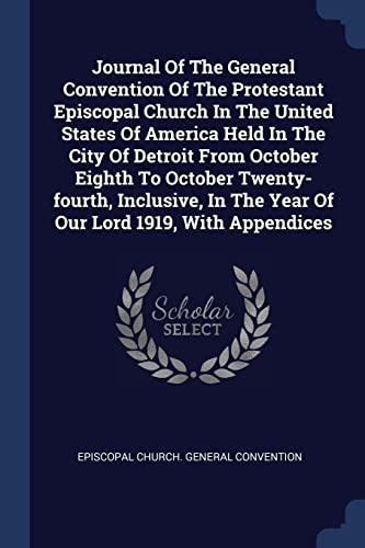 Journal Of The General Convention Of The Protestant Episcopal Church In The United States Of America Held In The City Of Detroit From October Eighth ... In The Year Of Our Lord 1919, With Appendices