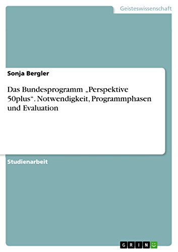 Das Bundesprogramm "Perspektive 50plus". Notwendigkeit, Programmphasen und Evaluation (German Edition)