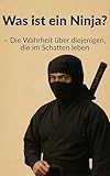 Was ist ein Ninja?: Die Wahrheit über diejenigen...