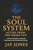 The Soul System Acting From The Inside Out: A Practical Guide to Authentic Performance and Intentional Living