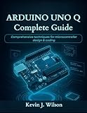 Arduino Uno Q Complete Guide: Comprehensive Techniques for Microcontroller Design & Coding (Beginner Today, Professional Tomorrow in Tech)