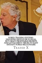 Forex Trading Systems : Shocking Should Be Illegal But Crazy Profitable Secrets And Little Dirty Tricks To Easy Instant Forex Millionaire: Bust The Losing Cycle Live Anywhere Join The New Rich