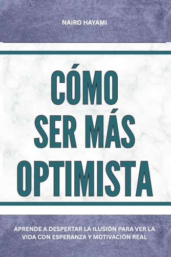 Cómo ser más optimista: Aprende a despertar la ilusión para ver la vida con esperanza y motivación real